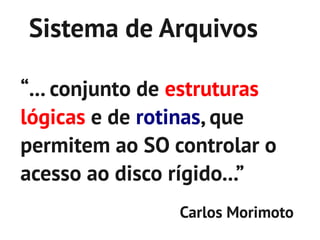 Sistema de Arquivos

“... conjunto de estruturas
lógicas e de rotinas, que
permitem ao SO controlar o
acesso ao disco rígido...”
                Carlos Morimoto
 