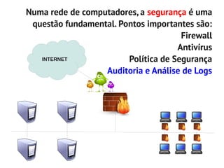 Numa rede de computadores, a segurança é uma
 questão fundamental. Pontos importantes são:
                                      Firewall
                                     Antivírus
   INTERNET             Política de Segurança
                  Auditoria e Análise de Logs
 