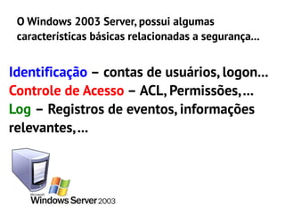 O Windows 2003 Server, possui algumas
 características básicas relacionadas a segurança...


Identificação – contas de usuários, logon...
Controle de Acesso – ACL, Permissões, ...
Log – Registros de eventos, informações
relevantes, ...
 