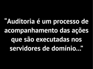 “Auditoria é um processo de
acompanhamento das ações
  que são executadas nos
  servidores de domínio...”
 