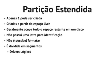 Partição Estendida
●   Apenas 1 pode ser criada
●   Criadas a partir do espaço livre
●   Geralmente ocupa todo o espaço restante em um disco
●   Não possui uma letra para identificação
●   Não é possível formatar
●   É dividida em segmentos
    ●   Drivers Lógicos
 