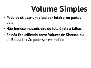 Volume Simples
●   Pode-se utilizar um disco por inteiro, ou partes
    dele
●   Não fornece mecanismos de tolerância a falhas
●   Se não for utilizado como Volume de Sistema ou
    de Boot, ele não pode ser estendido
 