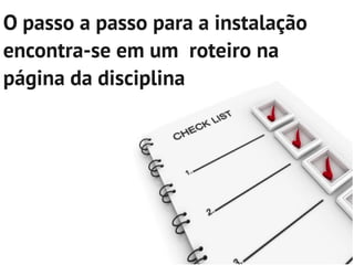 O passo a passo para a instalação
encontra-se em um roteiro na
página da disciplina
 
