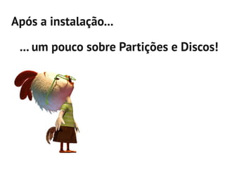 Após a instalação...

 ... um pouco sobre Partições e Discos!
 