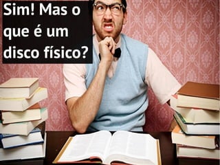Sim! Mas o
que é um
disco físico?
 