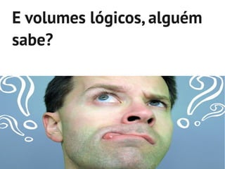 E volumes lógicos, alguém
sabe?
 
