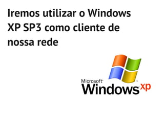 Iremos utilizar o Windows
XP SP3 como cliente de
nossa rede
 