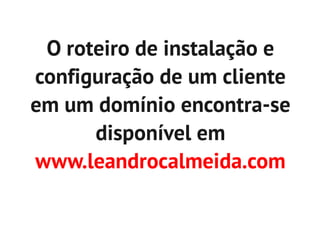 O roteiro de instalação e
configuração de um cliente
em um domínio encontra-se
      disponível em
www.leandrocalmeida.com
 