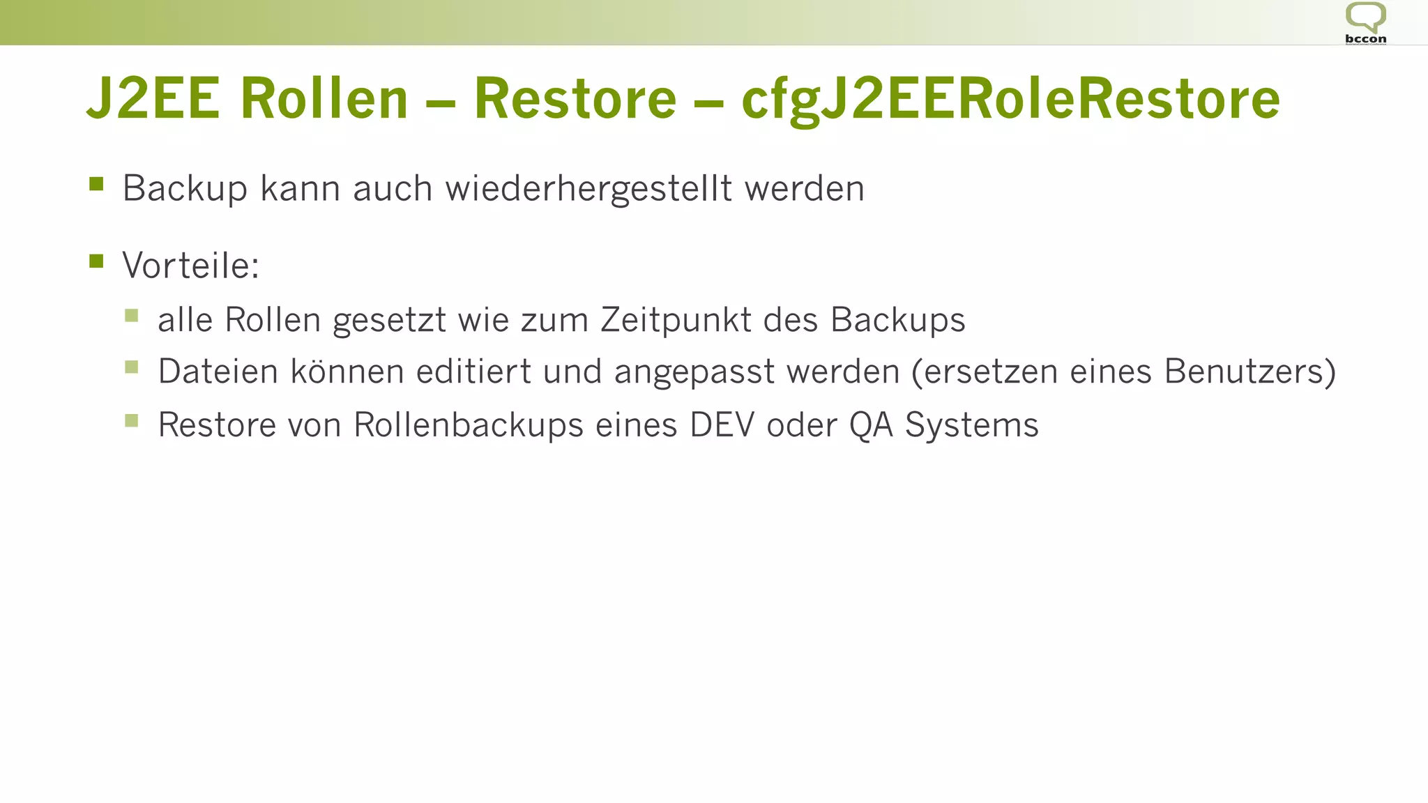 J2EE Rollen – Restore – cfgJ2EERoleRestore
§  Backup kann auch wiederhergestellt werden
§  Vorteile:
§  alle Rollen gesetzt wie zum Zeitpunkt des Backups
§  Dateien können editiert und angepasst werden (ersetzen eines Benutzers)
§  Restore von Rollenbackups eines DEV oder QA Systems
 