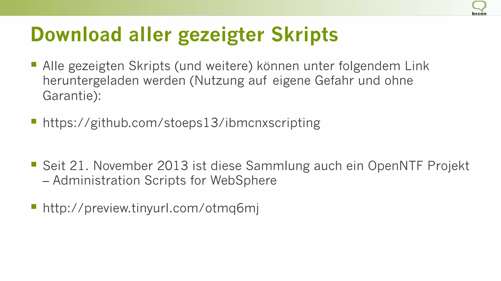 Download aller gezeigter Skripts
§  Alle gezeigten Skripts (und weitere) können unter folgendem Link
heruntergeladen werden (Nutzung auf eigene Gefahr und ohne
Garantie):
§  https://github.com/stoeps13/ibmcnxscripting
§  Seit 21. November 2013 ist diese Sammlung auch ein OpenNTF Projekt
– Administration Scripts for WebSphere
§  http://preview.tinyurl.com/otmq6mj
 