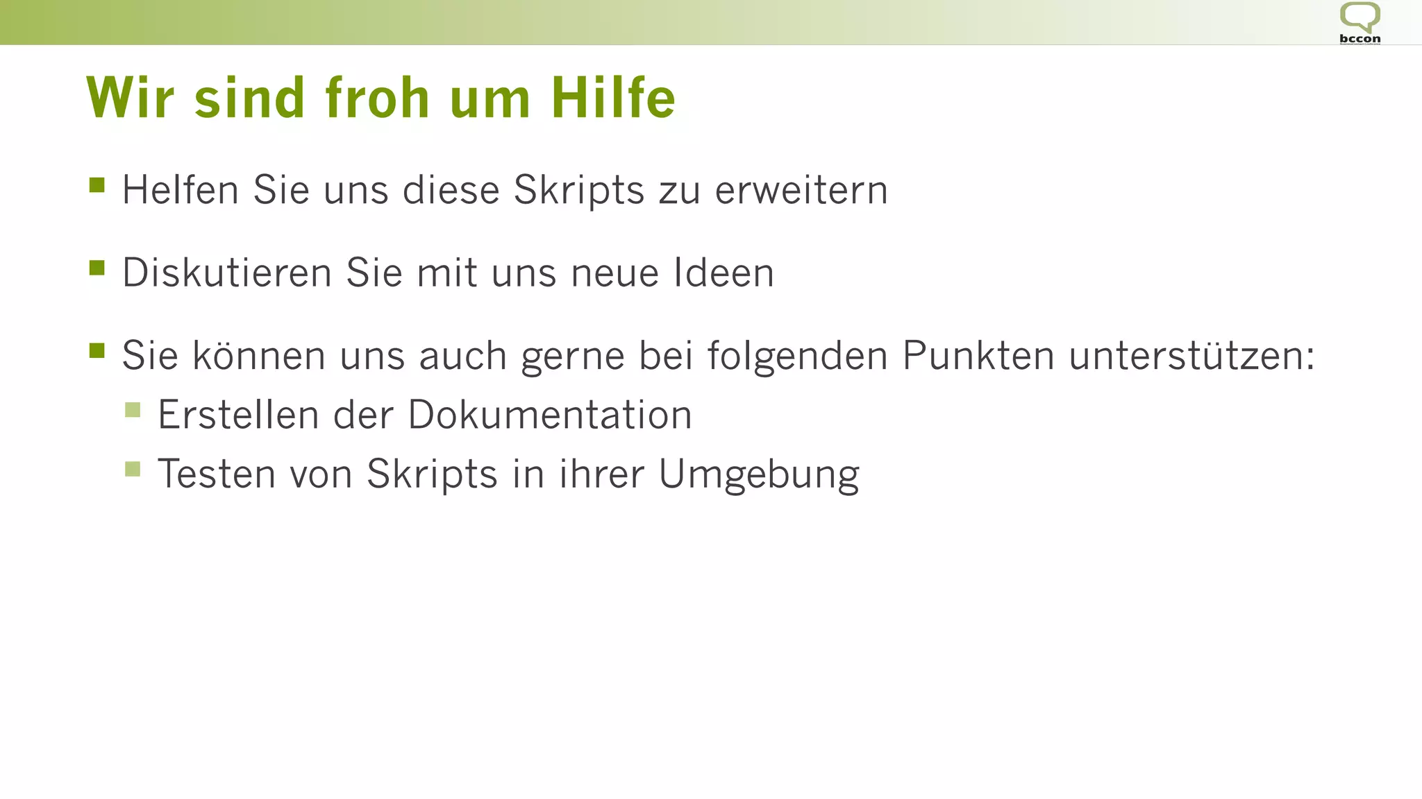Wir sind froh um Hilfe
§ Helfen Sie uns diese Skripts zu erweitern
§ Diskutieren Sie mit uns neue Ideen
§ Sie können uns auch gerne bei folgenden Punkten unterstützen:
§ Erstellen der Dokumentation
§ Testen von Skripts in ihrer Umgebung
 