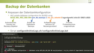 Backup der Datenbanken
§  Anpassen der Datenbankkonfiguration
§  db2 update database configuration for BLOGS using
AUTO_DEL_REC_OBJ ON num_db_backups 1 rec_his_retentn 0 logarchmeth1 disk:D:DB2LOGS
§  Skript configureArchiveLogs.sh/configureArchiveLogs.bat
Automatisches
Löschen von
Recovery-Objekten
Anzahl der
Datenbank-
Backups
Aufbewahrungs-
zeitraum für
Recoveryprotokoll
Primäre
Protokollarchivie-
rungsmethode
 