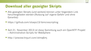 Download aller gezeigter Skripts
§  Alle gezeigten Skripts (und weitere) können unter folgendem Link
heruntergeladen werden (Nutzung auf eigene Gefahr und ohne
Garantie):
§  https://github.com/stoeps13/ibmcnxscripting
§  Seit 21. November 2013 ist diese Sammlung auch ein OpenNTF Projekt
– Administration Scripts for WebSphere
§  http://preview.tinyurl.com/otmq6mj
 