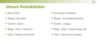 §  Klaus Bild
§  Skype: kbuilder
§  Twitter: kbild
§  Blog: http://kbild.ch
§  http://about.me/kbild
§  Christoph Stoettner
§  Skype: christophstoettner
§  Twitter: stoeps
§  Blog: http://www.stoeps.de
§  http://about.me/stoeps
Unsere Kontaktdaten
 