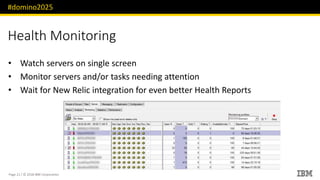 #domino2025
Page 21 / © 2018 IBM Corporation
Health Monitoring
• Watch servers on single screen
• Monitor servers and/or tasks needing attention
• Wait for New Relic integration for even better Health Reports
 