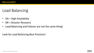 #domino2025
Page 22 / © 2018 IBM Corporation
Load Balancing
• HA = High Availability
• DR = Disaster Recovery
• Load Balancing and Failover are not the same thing!
Look for Load Balancing Best Practices!
 