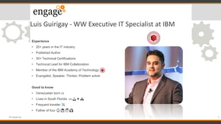 Luis Guirigay - WW Executive IT Specialist at IBM
Experience
20• + years in the IT industry
Published Author•
30• + Technical Certifications
Technical Lead for IBM Collaboration•
Member of the IBM Academy of Technology•
Evangelist, Speaker, Thinker, Problem solver•
Good to know
Venezuelan born• 🇻🇪
Lives in South Florida• 🇺🇸 🏝 ☀️ 🏖
Frequent traveler•
Father of four• 👶🏻👧🏼👦🏻🐶
3#engageug
 