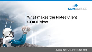 Make Your Data Work for You
What makes the Notes Client
START slow
 