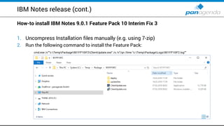 IBM Notes release (cont.)
How-to install IBM Notes 9.0.1 Feature Pack 10 Interim Fix 3
1. Uncompress Installation files manually (e.g. using 7-zip)
2. Run the following command to install the Feature Pack:
cmd.exe /c””c:TempPackage901FP10IF2ClientUpdate.exe" /s /v"/qn /lime “c:TempPackageLogs901FP10IF2.log""
 