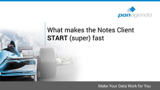 Make Your Data Work for You
What makes the Notes Client
START (super) fast
 