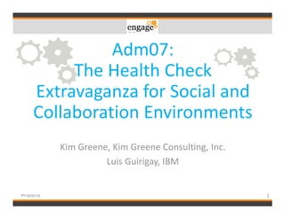 Adm07:
The Health Check
Extravaganza for Social and
Collaboration Environments
Kim Greene, Kim Greene Consulting, Inc.
Luis Guirigay, IBM
1#engageug
 