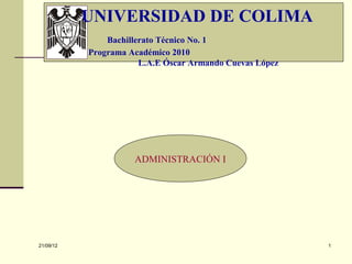 UNIVERSIDAD DE COLIMA
               Bachillerato Técnico No. 1
           Programa Académico 2010
                       L.A.E Óscar Armando Cuevas López




                     ADMINISTRACIÓN I




21/09/12                                                  1
 