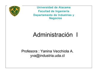 Administración I
Profesora : Yanina Vecchiola A.
yva@industria.uda.cl
Universidad de Atacama
Facultad de Ingeniería
Departamento de Industrias y
Negocios
 