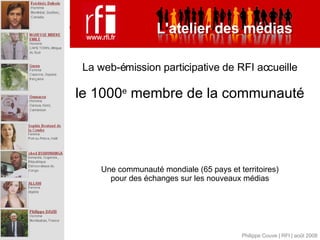 La web-émission participative de RFI accueille le 1000 e  membre de la communauté Une communauté mondiale (65 pays et territoires) pour des échanges sur les nouveaux médias Philippe Couve | RFI | août 2008 