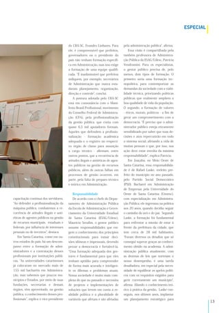 !#
capacitação contínua dos servidores.
Ao defender a proﬁssionalização da
máquina pública, combatemos a re-
corrência de atitudes ilegais e anti-
éticas de agentes públicos na gestão
de recursos municipais, estaduais e
federais, por inﬂuência de interesses
pessoais ou de terceiros , destaca.
Em Santa Catarina, como em ou-
tros estados do país, há um descom-
passo entre a formação de admi-
nistradores e a contratação desses
proﬁssionais por instituições públi-
cas. As universidades catarinenses
já colocaram no mercado mais de
155 mil bacharéis em Administra-
ção, mas sabemos que poucos mu-
nicípios e Estados, por meio de suas
fundações, secretarias e demais
órgãos, têm aproveitado, na gestão
pública, o conhecimento desses pro-
ﬁssionais , explica o vice-presidente
do CRA-SC, Evandro Linhares. Para
ele, é compreensível que prefeitos,
governadores ou o presidente do
país não tenham formação especíﬁ-
ca em Administração, mas isso exige
a formação de uma equipe qualiﬁ-
cada. É inadimissível que prefeitos
indiquem, por exemplo, secretários
de Administração que nunca estu-
daram planejamento, organização,
direção e controle , conclui.
A postura adotada pelo CRA-SC
está em consonância com o Mani-
festo Brasil Proﬁssional, movimento
do Conselho Federal de Administra-
ção (CFA), pela proﬁssionalização
da gestão pública, que conta com
quase 6,5 mil apoiadores formais.
Aqueles que defendem a proﬁssio-
nalização - formação acadêmica
adequada e o registro no respecti-
vo órgão de classe para assunção
a cargo técnico - aﬁrmam, entre
outros pontos, que a recorrência de
atitudes ilegais e antiéticas de agen-
tes públicos na gestão de recursos
públicos, além de outras falhas em
processos de gestão ocorrem, em
parte, pela falta de preparo técnico
e teórico em Administração.
Responsabilidade
De acordo com o chefe do Depar-
tamento de Administração Pública
da Escola de Administração e Geren-
ciamento da Universidade Estadual
de Santa Catarina (ESAG/Udesc),
Mauricio Seraﬁm, o gestor público
assume responsabilidades que exi-
gem o conhecimento dos princípios
constitucionais para tomar deci-
sões idôneas e impessoais, devendo
prezar a democracia e fortalecê-la.
Uma formação adequada dos ges-
tores é fundamental para que eles
tenham aptidão para compreender
de forma mais acurada e inteligen-
te os dilemas e problemas atuais.
Nossa sociedade é muito mais com-
plexa do que no passado e necessita
de projetos e implementações de
soluções que levem em conta a re-
alidade política e a pluralidade de
variáveis que afetam e são afetadas
pela administração pública , aﬁrma.
Essa visão é compartilhada pela
também professora de Administra-
ção Pública da ESAG/Udesc, Patrícia
Vendramini. Para os especialistas,
o gestor público precisa de, pelo
menos, dois tipos de formação. O
primeiro seria uma formação tec-
nopolítica, para contemporizar as
demandas da sociedade com a viabi-
lidade técnica, priorizando políticas
públicas que realmente ampliem a
boa qualidade de vida da população.
O segundo, a formação de valores
- éticos, morais, políticos - a ﬁm de
gerar um comprometimento com a
democracia. É preciso que o admi-
nistrador público esteja eticamente
sensibilizado por saber que suas de-
cisões e atos repercutirão em todo
o sistema social, afetando a vida de
muitas pessoas e que, por isso, sua
ação deve estar envolta da máxima
responsabilidade , explica Patrícia.
Em Joaçaba, no Meio Oeste de
Santa Catarina, essa responsabilida-
de é de Rafael Laske, reeleito pre-
feito do município no ano passado,
pelo Partido Social Democrático
(PSD). Bacharel em Administração
de Empresas pela Universidade do
Oeste de Santa Catarina (Unoesc),
com especialização em Administra-
ção Pública, ele ingressou na política
aos 20 anos, quando decidiu seguir
o caminho do avô e do pai. Segundo
Laske, a formação foi fundamental
para enfrentar a missão de estar à
frente da prefeitura da cidade, que
tem cerca de 28 mil habitantes.
Foram diversos os desaﬁos que só
consegui superar graças ao conheci-
mento obtido na academia. A admi-
nistração pública atualmente, com
as dezenas de leis que norteiam o
nosso desempenho, é uma tarefa
desaﬁadora, em especial pela neces-
sidade de equilibrar os apelos políti-
cos com os requisitos exigidos para
gerir corretamente um município ,
aﬁrma. Aliando o conhecimento teó-
rico à prática da gestão, Laske con-
seguiu, nos últimos anos, implantar
um planejamento estratégico para
82-8A&!=
 