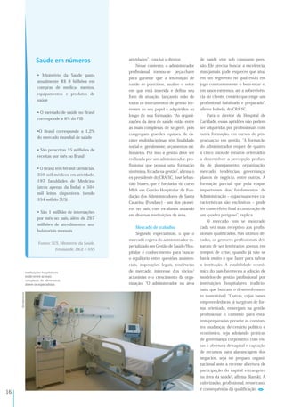 !&
atividades , conclui o diretor.
Nesse contexto, o administrador
proﬁssional tornou-se peça-chave
para garantir que a instituição de
saúde se posicione, analise o setor
em que está inserida e deﬁna seu
foco de atuação, lançando mão de
todos os instrumentos de gestão ine-
rentes ao seu papel e adquiridos ao
longo de sua formação. As organi-
zações da área de saúde estão entre
as mais complexas de se gerir, pois
congregam grandes equipes, de ca-
ráter multidisciplinar, têm ﬁnalidade
social e, geralmente, orçamentos mi-
lionários. Por isso a gestão deve ser
realizada por um administrador, pro-
ﬁssional que possui uma formação
sistêmica, focada na gestão , aﬁrma o
ex-presidente do CRA-SC, José Sebas-
tião Nunes, que é fundador do curso
MBA em Gestão Hospitalar da Fun-
dação dos Administradores de Santa
Catarina (Fundasc) - um dos pionei-
ros no país, com ex-alunos atuando
em diversas instituições da área.
Mercado de trabalho
Segundo especialistas, o que o
mercado espera do administrador es-
pecializado em Gestão de Saúde/Hos-
pitalar é conhecimento para buscar
o equilíbrio entre questões assisten-
ciais, imposições legais, tendências
de mercado, interesse dos sócios/
acionistas e o crescimento da orga-
nização. O administrador na área
de saúde vive sob constante pres-
são. Ele precisa buscar a excelência,
mas jamais pode esquecer que atua
em um segmento no qual estão em
jogo constantemente o bem-estar e,
em casos extremos, até a sobrevivên-
cia do cliente, cenário que exige um
proﬁssional habilitado e preparado ,
aﬁrma Isabela, do CRA-SC.
Para o diretor do Hospital de
Caridade, essas aptidões não podem
ser adquiridas por proﬁssionais com
outra formação, em cursos de pós-
graduação em gestão. A formação
do administrador requer de quatro
a cinco anos de estudos orientados
a desenvolver a percepção profun-
da de planejamento, organização,
mercado, tendências, governança,
planos de negócio, entre outros. A
formação parcial, que pula etapas
importantes dos fundamentos da
Administração ‒ cujas nuances e ca-
racterísticas são exclusivas ‒ pode
ter como efeito ﬁnal a construção de
um quadro perigoso , explica.
O mercado tem se mostrado
cada vez mais receptivo aos proﬁs-
sionais qualiﬁcados. Nas últimas dé-
cadas, os gestores proﬁssionais dei-
xaram de ser lembrados apenas em
tempos de crise, quando já não se
havia muito o que fazer para salvar
a institução. A estabilidade econô-
mica do país favoreceu a adoção de
modelos de gestão proﬁssional por
instituições hospitalares tradicio-
nais, que buscam o desenvolvimen-
to sustentável. Outras, cujas bases
empreendedoras já surgiram de for-
ma orientada, enxergam na gestão
proﬁssional o caminho para esta-
rem preparadas perante as constan-
tes mudanças de cenário político e
econômico, seja adotando práticas
de governança corporativa com vis-
tas à abertura de capital e captação
de recursos para alavancagem dos
negócios, seja no preparo organi-
zacional ante a recente abertura de
participação do capital estrangeiro
na área da saúde , aﬁrma Blanski. A
valorização, proﬁssional, nesse caso,
é consequência da qualiﬁcação.
• Ministério da Saúde gasta
anualmente R$ 8 bilhões em
compras de medica- mentos,
equipamentos e produtos de
saúde
• O mercado de saúde no Brasil
corresponde a 8% do PIB
•O Brasil corresponde a 1,2%
do mercado mundial de saúde
• São prescritas 35 milhões de
receitas por mês no Brasil
• O Brasil tem 60 mil farmácias,
350 mil médicos em atividade,
197 faculdades de Medicina
(atrás apenas da Índia) e 504
mil leitos disponíveis (sendo
354 mil do SUS)
• São 1 milhão de internações
por mês no país, além de 267
milhões de atendimentos am-
bulatoriais mensais
Fontes: SUS, Ministério da Saúde,
Fenasaúde, IBGE e ANS
Saúde em números
!"#$$%&'$()*
 