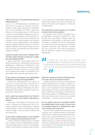 '
8)B:8'&2B!
ADM+: Como se deu a concepção da ideia do portal
Administradores?
Leandro Vieira: O Administradores foi idealizado em
2000, fruto de um grupo de discussões na internet,
quando eu ainda cursava a graduação em Administra-
ção. Foi ao ar oﬁcialmente em 2004 e, desde então,
ﬁrmou-se como o principal ponto de referência para
acadêmicos e proﬁssionais de Administração. Hoje, re-
cebemos quase quatro milhões de visitas mensais e con-
tamos com mais de 220 mil usuários registrados. Em
dezembro de 2010, o portal expandiu suas atividades,
lançando a Revista Administradores, uma publicação
impressa totalmente diferente de todas as revistas de
negócios tradicionais. Hoje estamos também no Face-
book e no Twitter, temos aplicativos para iPad, iPhone e
dispositivos Android.
A partir da criação, como se deu a evolução do Por-
tal? Houve algum momento marcado, por exemplo,
por uma mudança de perﬁl?
Sempre mantivemos a nossa missão central: com-
partilhar informações e conhecimentos relevantes para
proﬁssionais e acadêmicos de Administração e áreas
aﬁns. Entretanto, como atuamos na internet, um espaço
naturalmente dinâmico, estamos em constante atuali-
zação, buscando novas formas de comunicação com o
nosso público. Mas sem perder nossa essência, claro.
De que maneira sua formação como administrador
contribuiu na atuação como empreendedor?
Acredito que, independentemente do negócio ou
área em que eu fosse empreender, a formação em Ad-
ministração seria fundamental para o sucesso. Para o
portal e tudo que realizamos relacionado a ele, então, é
indispensável. Nós pensamos, respiramos, vivemos coti-
dianamente a Administração.
Qual o perﬁl dos usuários/leitores do Portal? E
qual o número de acessos diários registrado atu-
almente?
Basicamente, o nosso público é formado por proﬁs-
sionais e acadêmicos de Administração. Mas, por co-
brirmos assuntos de áreas complementares, acabamos
atraindo também a atenção de proﬁssionais de publi-
cidade, tecnologia e outras. Em média, recebemos 140
mil visitas por dia.
De que forma o Administradores tenta contribuir
para a atualização dos proﬁssionais da área?
O objetivo principal do Administradores é contribuir
para a evolução constante do administrador e da Admi-
nistração. Há algum tempo, a internet vem moldando as
formas de relacionamento. As pessoas estão descobrin-
do novas maneiras de compartilhar conhecimento, de
forma coletiva. Cientes disso, estamos utilizando essa
poderosa ferramenta para impulsionar o crescimento
da Administração.
Pela experiência do portal, quais são os assuntos
de maior interesse desse público?
Isso depende muito da parcela do público com o
qual dialogamos. Na internet, o grande lance é saber
que falar para uma multidão é dirigir-se quase que
pessoalmente a cada indivíduo ou, pelo menos, grupo
que integra sua audiência. Na área de Administração,
por exemplo, somos fonte para quem busca conteúdo
acadêmico, informação sobre marketing, tecnologia,
RH, o dia a dia do país e até mesmo entretenimento,
além de, obviamente, novidades sobre a proﬁssão de
administrador.
Quais são as perspectivas do portal Administrado-
res? O que vocês reservam para o futuro?
Acabamos de lançar uma nova versão do portal, que
estamos aperfeiçoando com o intuito de melhorar ain-
da mais a experiência dos nossos leitores. Dentro desse
projeto, está a expansão da revista Administradores,
que caminha para se tornar a maior publicação de ne-
gócios do Brasil no formato digital, com 200 mil down-
loads. Temos também a TV Administradores, que está
dando seus primeiros passos, mas já com uma ótima
receptividade - tem sido um sucesso no YouTube.
Em sua opinião, quais são os principais desaﬁos
dos administradores hoje no país e de que forma
os Conselhos Regionais de Administração pode-
riam contribuir para superá-los?
Eu percebo que a proﬁssão vem sendo cada vez mais
valorizada, mas a sociedade brasileira, de modo geral,
ainda não tem consciência da importância dos adminis-
tradores para o desenvolvimento do país. E isso é um
desaﬁo não só para os administradores, mas para todo
o Brasil. Acho que os conselhos têm feito um ótimo tra-
balho nesse sentido, porque estão investindo bastante
na comunicação e têm contribuído muito para a forma-
ção dos proﬁssionais da área.
!" #$%&'(()%" *+," (+-.%" /0.0" *+1" ,0'(" *02%$'10.03" ,0(" 0"
(%/'+.0.+"4$0('2+'$03".+",%.%"5+$023"0'-.0"-)%"6+,"/%-(/'7-/'0"
.0"',#%$68-/'0".%("0.,'-'(6$0.%$+("#0$0"%".+(+-*%2*',+-6%".%"#09(:"
;"'((%"<"=,".+(0&'%"-)%"(>"#0$0"%("0.,'-'(6$0.%$+(3",0("#0$0"6%.%"%"
?$0('2:
 