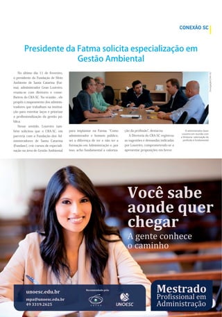 )
No último dia 11 de fevereiro,
o presidente da Fundação de Meio
Ambiente de Santa Catarina (Fat-
ma), administrador Gean Loureiro,
reuniu-se com diretores e conse-
lheiros do CRA-SC. Na ocasião , ele
propôs o mapeamento dos adminis-
tradores que trabalham na institui-
ção para estreitar laços e priorizar
a proﬁssionalização da gestão pú-
blica.
Nesse sentido, Loureiro tam-
bém solicitou que o CRA-SC, em
parceria com a Fundação dos Ad-
ministradores de Santa Catarina
(Fundasc), crie cursos de especiali-
zação na área de Gestão Ambiental
para implantar na Fatma. Como
administrador e homem público,
sei a diferença de ter e não ter a
formação em Administração e, por
isso, acho fundamental a valoriza-
ção da proﬁssão , destacou.
A Diretoria do CRA-SC registrou
as sugestões e demandas indicadas
por Loureiro, comprometendo-se a
apresentar proposições em breve.
Presidente da Fatma solicita especialização em
Gestão Ambiental
+,-#./012(6789:!7
A<)8%?<$2A
!"#$%$&'()*+,
-(, $&&$,%)./0#
!"#$%&'(
)(*+,#&-",
&(.'",/0"%,
*1"2&%
!/10%'0/2,%3020
,/2)#$%3,
0.("#*3"'03-%
45&60.("#*3"'03-%,
78,99:83;<;=
>"*(4".'&'(,5"?&
 
