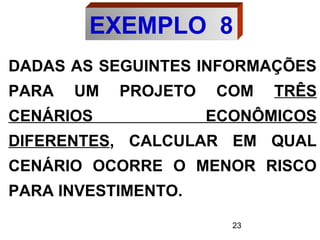 23
DADAS AS SEGUINTES INFORMAÇÕES
PARA UM PROJETO COM TRÊS
CENÁRIOS ECONÔMICOS
DIFERENTES, CALCULAR EM QUAL
CENÁRIO OCORRE O MENOR RISCO
PARA INVESTIMENTO.
EXEMPLO 8
 