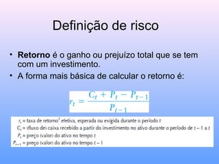 Definição de risco
• Retorno é o ganho ou prejuízo total que se tem
com um investimento.
• A forma mais básica de calcular o retorno é:
 