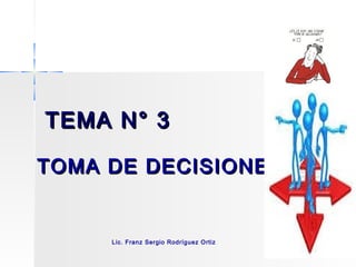 TEMA N° 3TEMA N° 3
TOMA DE DECISIONESTOMA DE DECISIONES
Lic. Franz Sergio Rodríguez Ortiz
 