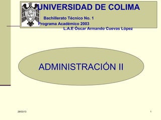 UNIVERSIDAD DE COLIMA
              Bachillerato Técnico No. 1
           Programa Académico 2003
                        L.A.E Óscar Armando Cuevas López




           ADMINISTRACIÓN II



28/03/13                                                   1
 