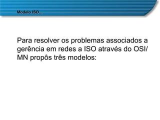 Para resolver os problemas associados a gerência em redes a ISO através do OSI/MN propôs três modelos:  Modelo ISO ... 