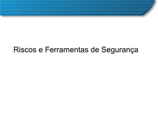 Riscos e Ferramentas de Segurança 