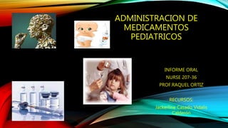 ADMINISTRACION DE
MEDICAMENTOS
PEDIATRICOS
INFORME ORAL
NURSE 207-36
PROF.RAQUEL ORTIZ
RECURSOS:
Jackerline Casado Vidalis
Calderόn
 