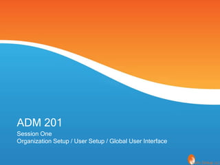 ADM 201
Session One
Organization Setup / User Setup / Global User Interface
 
