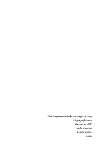 Dedico o presente trabalho aos colegas de classe, 
colegas profissionais, 
docentes da UFSC, 
minha namorada, 
à minha fimilia e 
a Deus. 
 