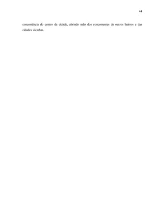 44



concorrência do centro da cidade, abrindo mão dos concorrentes de outros bairros e das
cidades vizinhas.
 