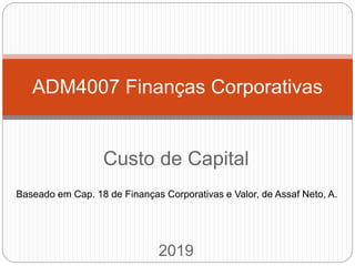 Custo de Capital
2019
ADM4007 Finanças Corporativas
Baseado em Cap. 18 de Finanças Corporativas e Valor, de Assaf Neto, A.
 