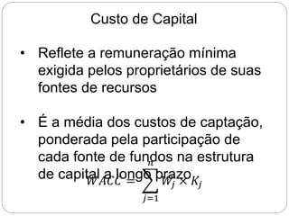 Custo de Capital
• Reflete a remuneração mínima
exigida pelos proprietários de suas
fontes de recursos
• É a média dos custos de captação,
ponderada pela participação de
cada fonte de fundos na estrutura
de capital a longo prazo
𝑊𝐴𝐶𝐶 =
𝑗=1
𝑛
𝑊
𝑗 × 𝐾𝑗
 
