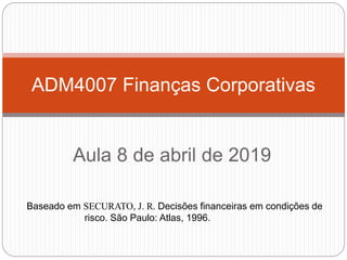 Aula 8 de abril de 2019
ADM4007 Finanças Corporativas
Baseado em SECURATO, J. R. Decisões financeiras em condições de
risco. São Paulo: Atlas, 1996.
 