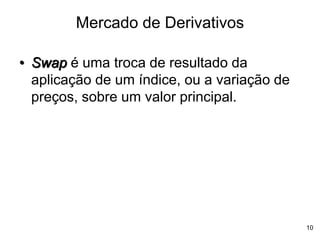 10
Mercado de Derivativos
• Swap é uma troca de resultado da
aplicação de um índice, ou a variação de
preços, sobre um valor principal.
 