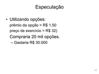 139
• Utilizando opções:
prêmio da opção = R$ 1,50
preço de exercício = R$ 32)
Compraria 20 mil opções.
– Gastaria R$ 30.000
Especulação
 