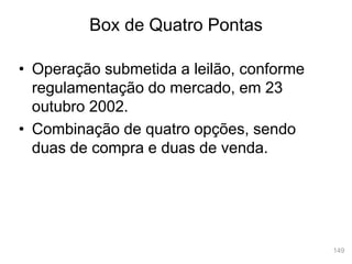 149
• Operação submetida a leilão, conforme
regulamentação do mercado, em 23
outubro 2002.
• Combinação de quatro opções, sendo
duas de compra e duas de venda.
Box de Quatro Pontas
 