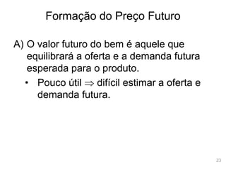 23
Formação do Preço Futuro
A) O valor futuro do bem é aquele que
equilibrará a oferta e a demanda futura
esperada para o produto.
• Pouco útil  difícil estimar a oferta e
demanda futura.
 