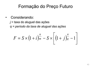 43
Formação do Preço Futuro
• Considerando:
j = taxa do aluguel das ações
q = período da taxa de aluguel das ações
    











 1
1
1 q
n
m
n
j
S
i
S
F
 